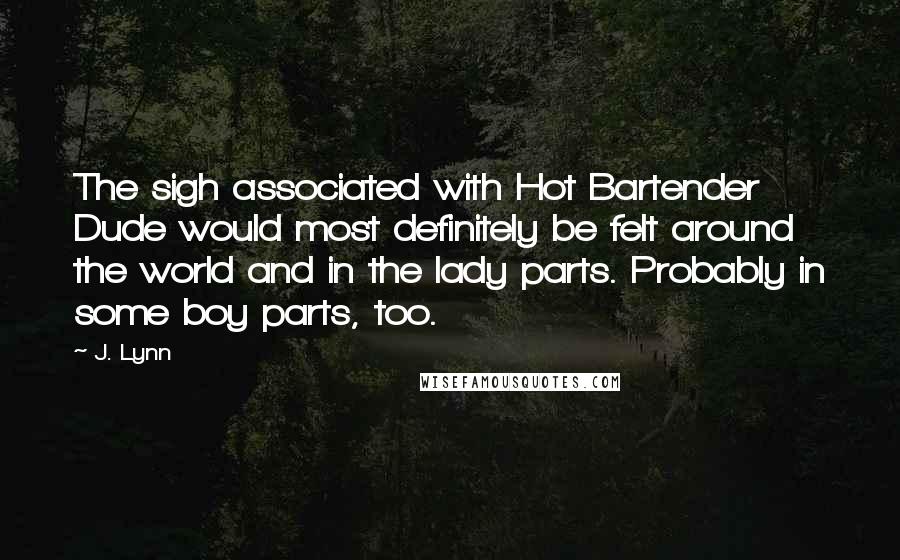 J. Lynn Quotes: The sigh associated with Hot Bartender Dude would most definitely be felt around the world and in the lady parts. Probably in some boy parts, too.