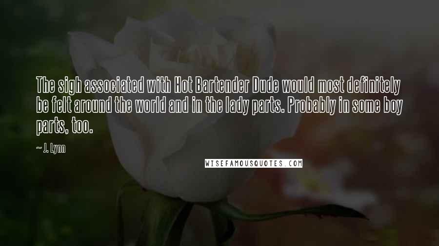 J. Lynn Quotes: The sigh associated with Hot Bartender Dude would most definitely be felt around the world and in the lady parts. Probably in some boy parts, too.