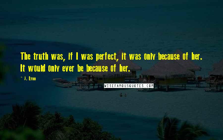 J. Lynn Quotes: The truth was, if I was perfect, it was only because of her. It would only ever be because of her.
