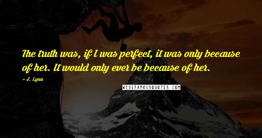 J. Lynn Quotes: The truth was, if I was perfect, it was only because of her. It would only ever be because of her.