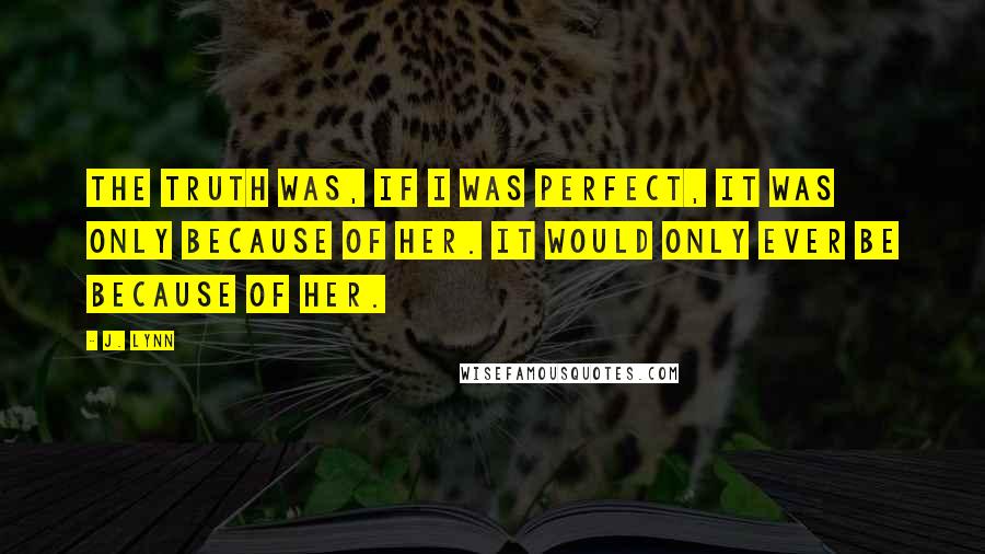 J. Lynn Quotes: The truth was, if I was perfect, it was only because of her. It would only ever be because of her.