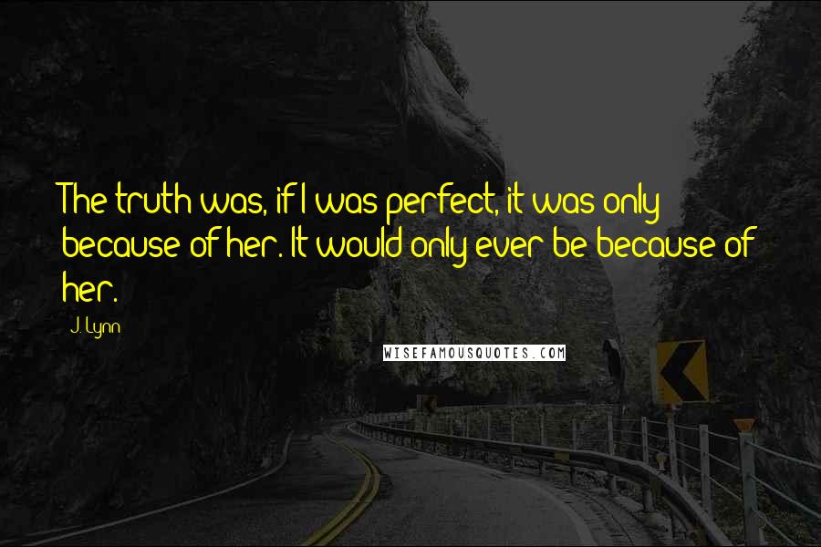 J. Lynn Quotes: The truth was, if I was perfect, it was only because of her. It would only ever be because of her.