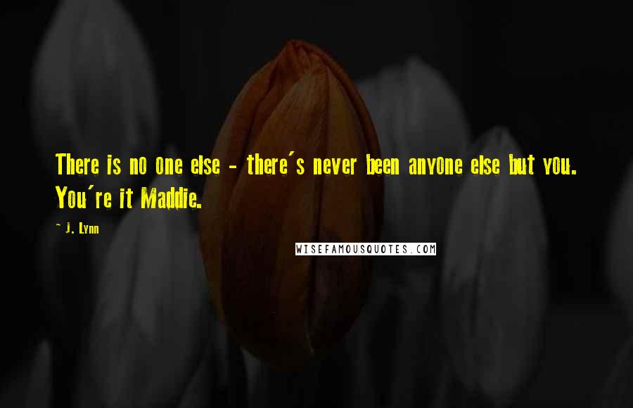 J. Lynn Quotes: There is no one else - there's never been anyone else but you. You're it Maddie.