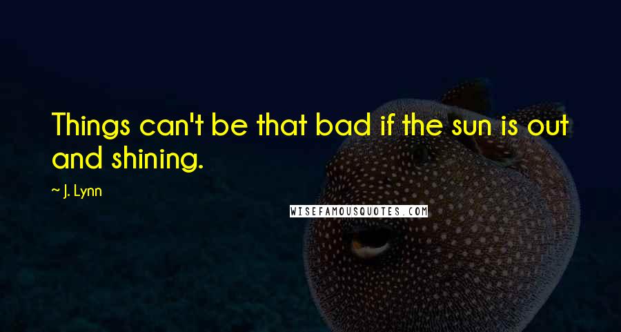 J. Lynn Quotes: Things can't be that bad if the sun is out and shining.