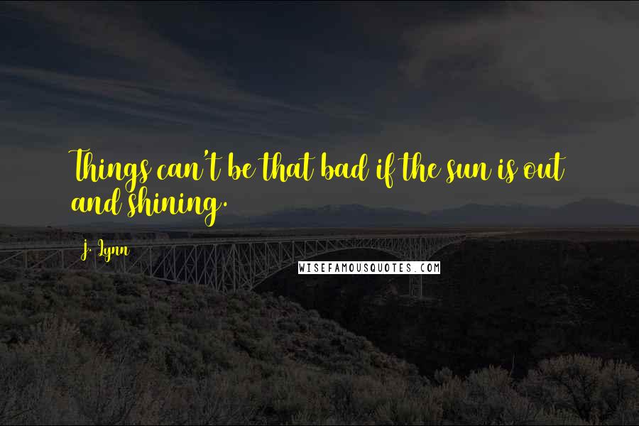 J. Lynn Quotes: Things can't be that bad if the sun is out and shining.