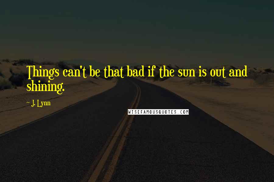 J. Lynn Quotes: Things can't be that bad if the sun is out and shining.