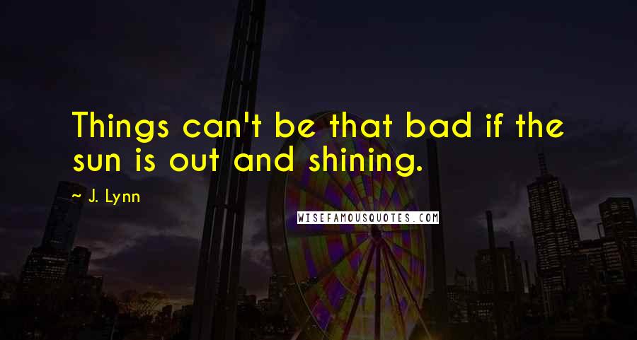 J. Lynn Quotes: Things can't be that bad if the sun is out and shining.