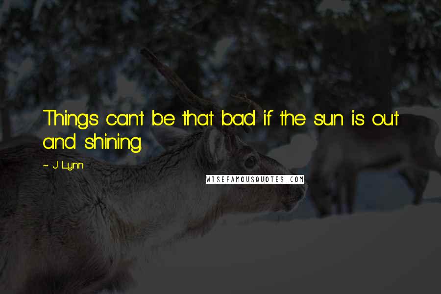 J. Lynn Quotes: Things can't be that bad if the sun is out and shining.