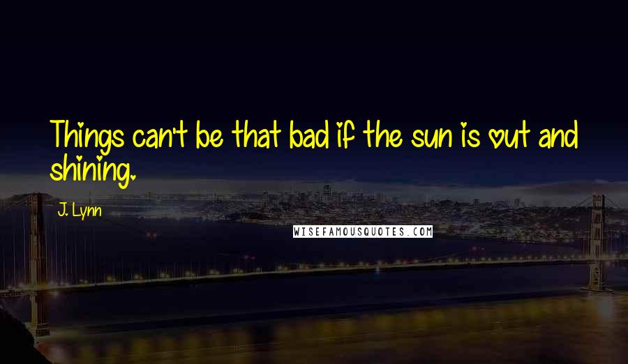 J. Lynn Quotes: Things can't be that bad if the sun is out and shining.