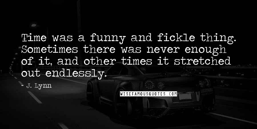 J. Lynn Quotes: Time was a funny and fickle thing. Sometimes there was never enough of it, and other times it stretched out endlessly.