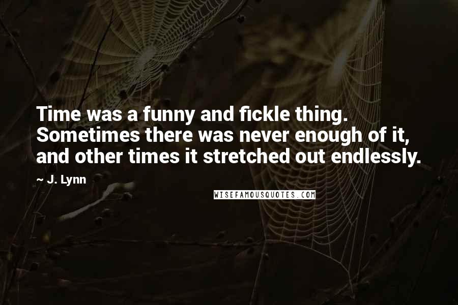 J. Lynn Quotes: Time was a funny and fickle thing. Sometimes there was never enough of it, and other times it stretched out endlessly.