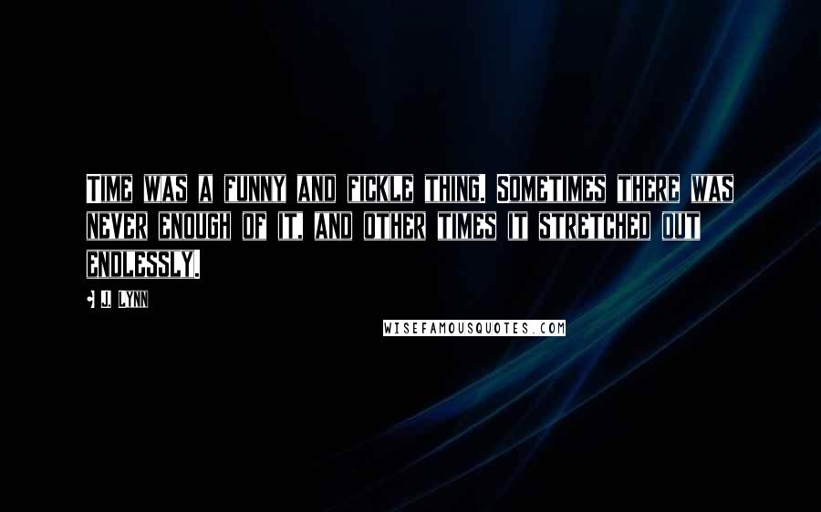 J. Lynn Quotes: Time was a funny and fickle thing. Sometimes there was never enough of it, and other times it stretched out endlessly.