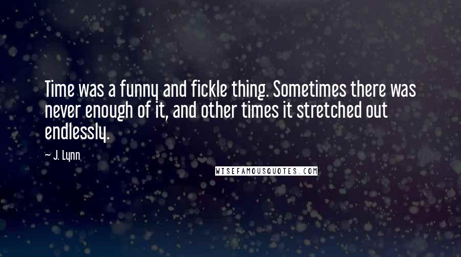 J. Lynn Quotes: Time was a funny and fickle thing. Sometimes there was never enough of it, and other times it stretched out endlessly.