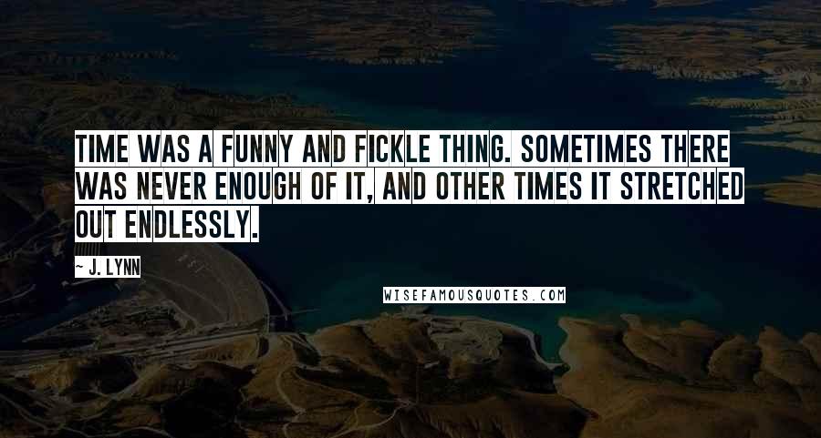 J. Lynn Quotes: Time was a funny and fickle thing. Sometimes there was never enough of it, and other times it stretched out endlessly.