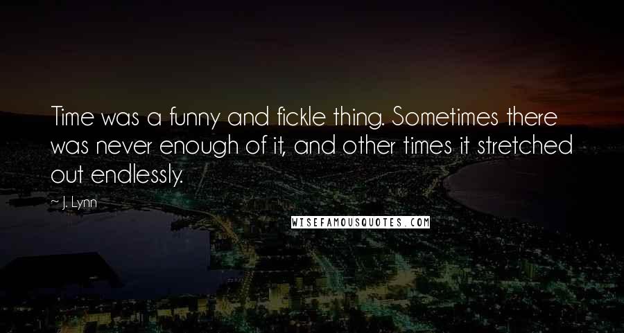 J. Lynn Quotes: Time was a funny and fickle thing. Sometimes there was never enough of it, and other times it stretched out endlessly.