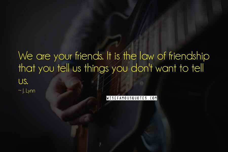 J. Lynn Quotes: We are your friends. It is the law of friendship that you tell us things you don't want to tell us.