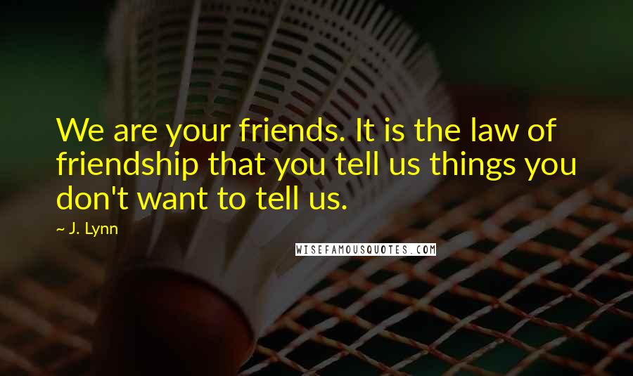 J. Lynn Quotes: We are your friends. It is the law of friendship that you tell us things you don't want to tell us.