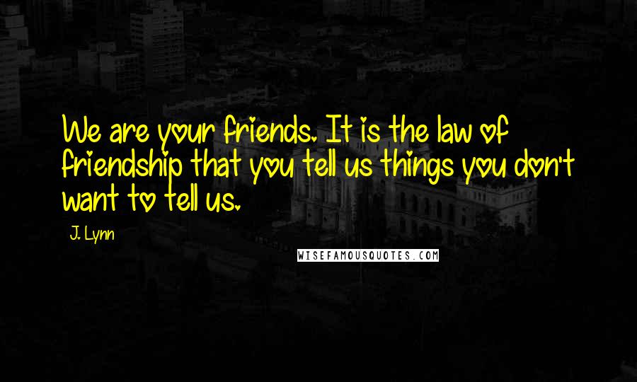 J. Lynn Quotes: We are your friends. It is the law of friendship that you tell us things you don't want to tell us.