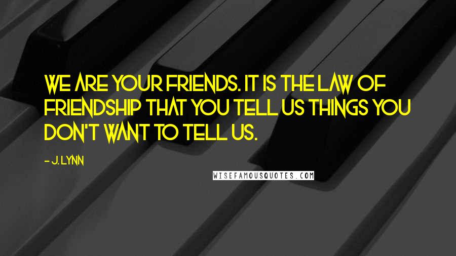 J. Lynn Quotes: We are your friends. It is the law of friendship that you tell us things you don't want to tell us.