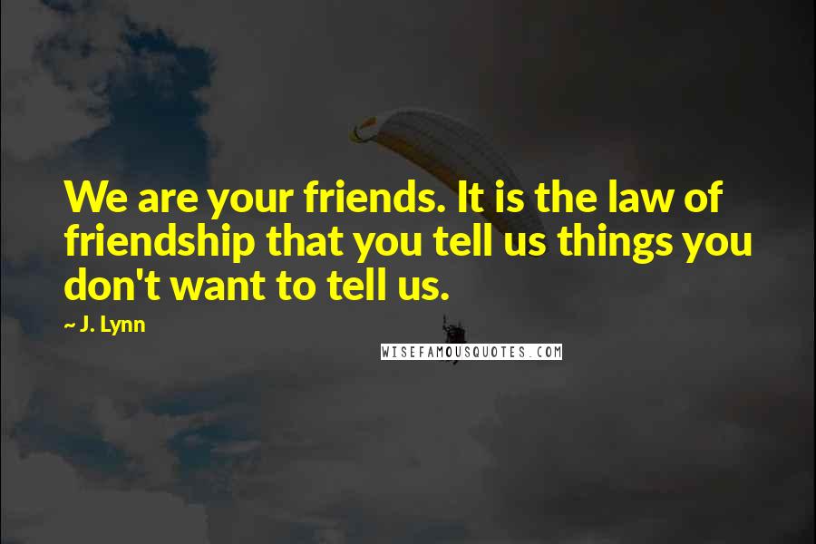J. Lynn Quotes: We are your friends. It is the law of friendship that you tell us things you don't want to tell us.