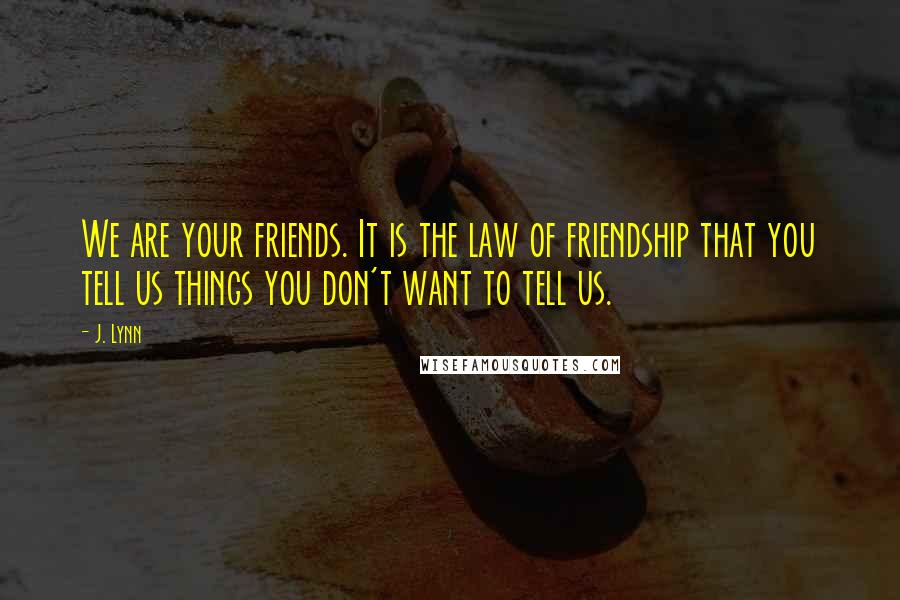 J. Lynn Quotes: We are your friends. It is the law of friendship that you tell us things you don't want to tell us.