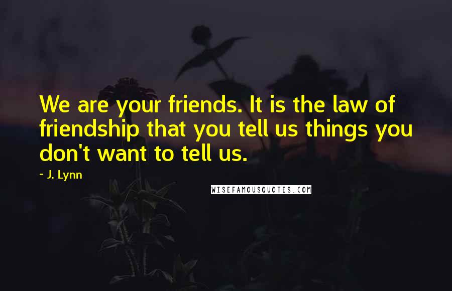 J. Lynn Quotes: We are your friends. It is the law of friendship that you tell us things you don't want to tell us.