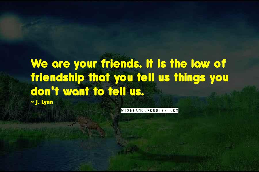 J. Lynn Quotes: We are your friends. It is the law of friendship that you tell us things you don't want to tell us.