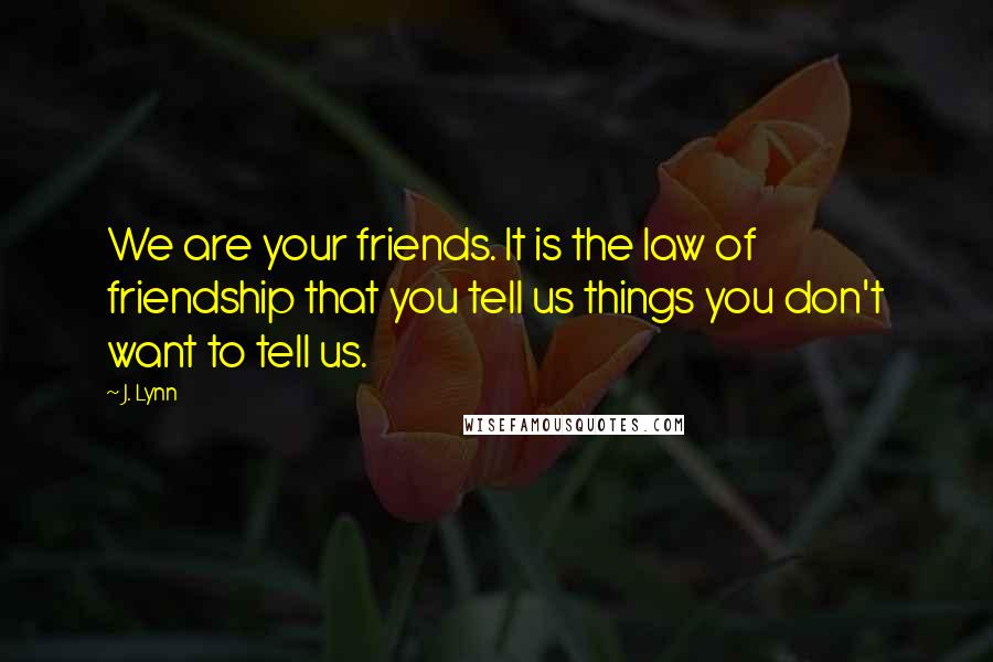 J. Lynn Quotes: We are your friends. It is the law of friendship that you tell us things you don't want to tell us.