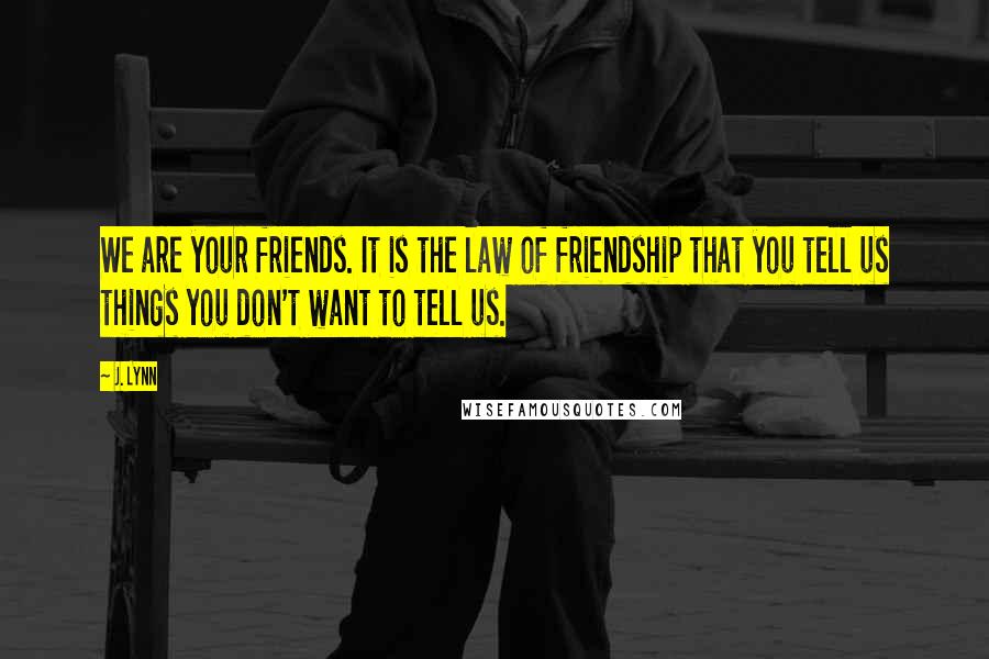 J. Lynn Quotes: We are your friends. It is the law of friendship that you tell us things you don't want to tell us.