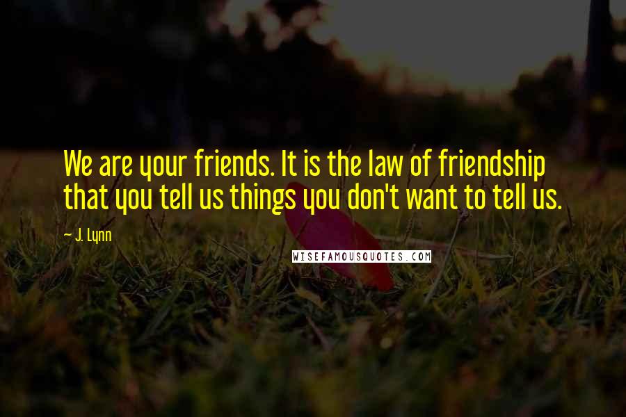 J. Lynn Quotes: We are your friends. It is the law of friendship that you tell us things you don't want to tell us.