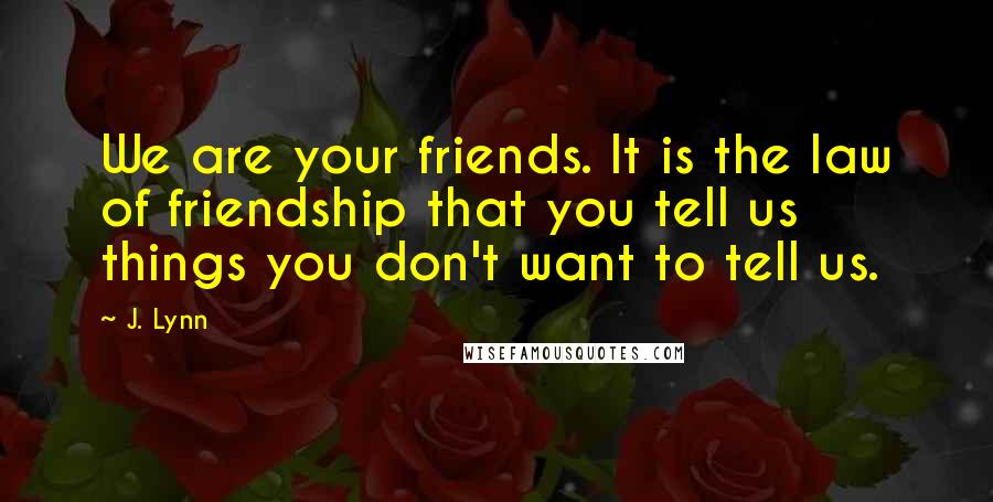 J. Lynn Quotes: We are your friends. It is the law of friendship that you tell us things you don't want to tell us.