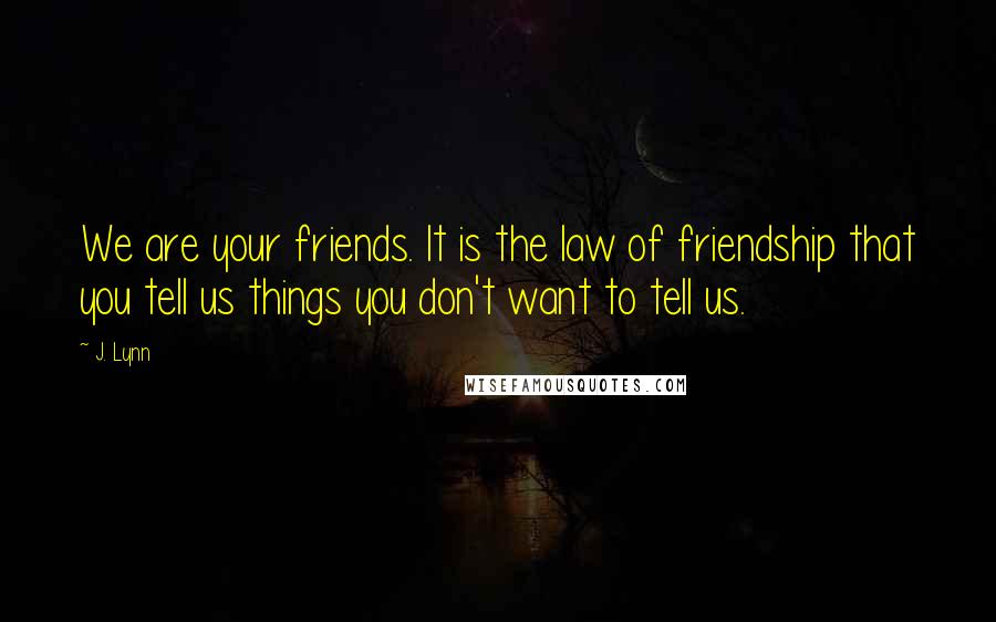 J. Lynn Quotes: We are your friends. It is the law of friendship that you tell us things you don't want to tell us.