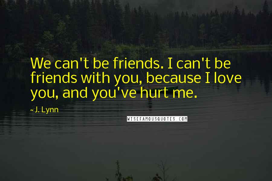 J. Lynn Quotes: We can't be friends. I can't be friends with you, because I love you, and you've hurt me.