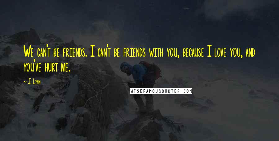 J. Lynn Quotes: We can't be friends. I can't be friends with you, because I love you, and you've hurt me.