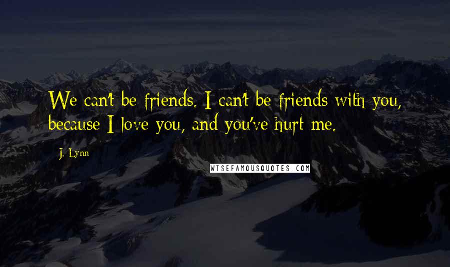 J. Lynn Quotes: We can't be friends. I can't be friends with you, because I love you, and you've hurt me.