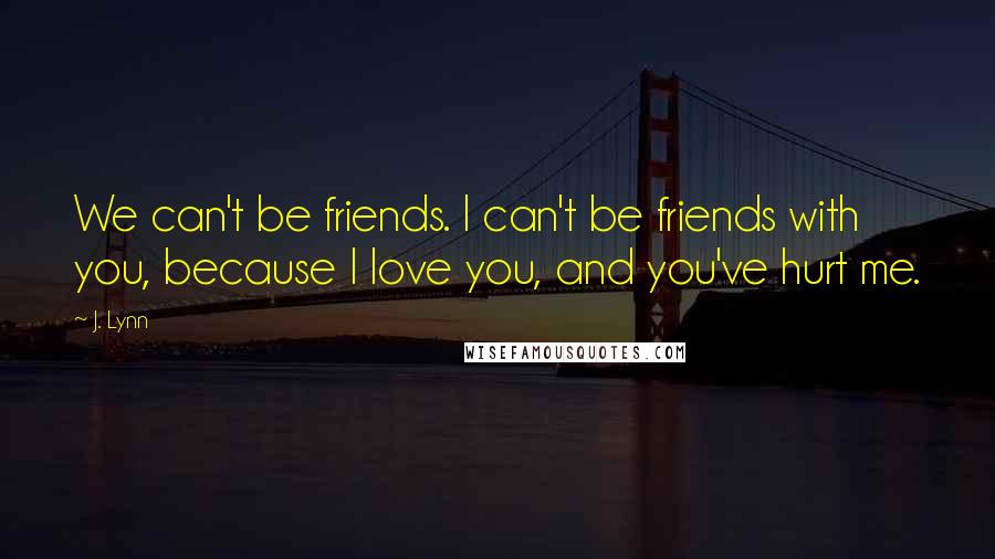 J. Lynn Quotes: We can't be friends. I can't be friends with you, because I love you, and you've hurt me.