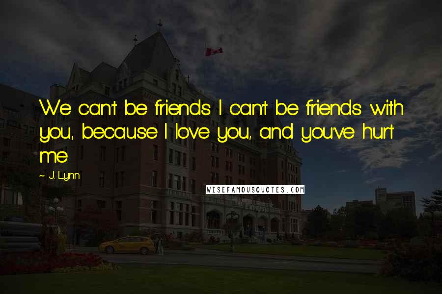 J. Lynn Quotes: We can't be friends. I can't be friends with you, because I love you, and you've hurt me.