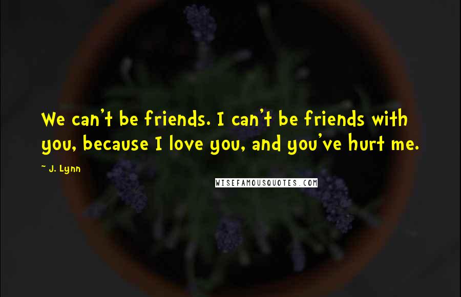 J. Lynn Quotes: We can't be friends. I can't be friends with you, because I love you, and you've hurt me.