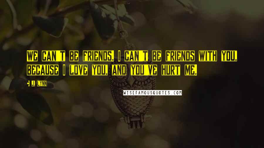 J. Lynn Quotes: We can't be friends. I can't be friends with you, because I love you, and you've hurt me.