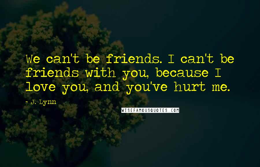 J. Lynn Quotes: We can't be friends. I can't be friends with you, because I love you, and you've hurt me.