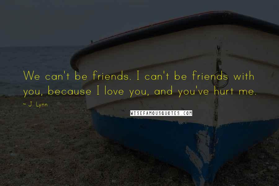 J. Lynn Quotes: We can't be friends. I can't be friends with you, because I love you, and you've hurt me.