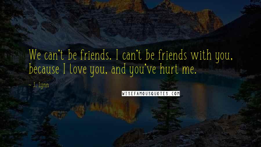 J. Lynn Quotes: We can't be friends. I can't be friends with you, because I love you, and you've hurt me.