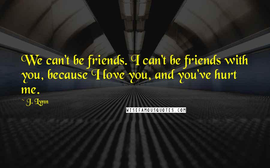 J. Lynn Quotes: We can't be friends. I can't be friends with you, because I love you, and you've hurt me.