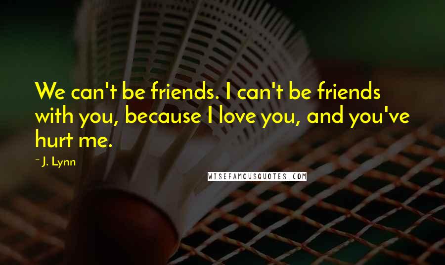 J. Lynn Quotes: We can't be friends. I can't be friends with you, because I love you, and you've hurt me.