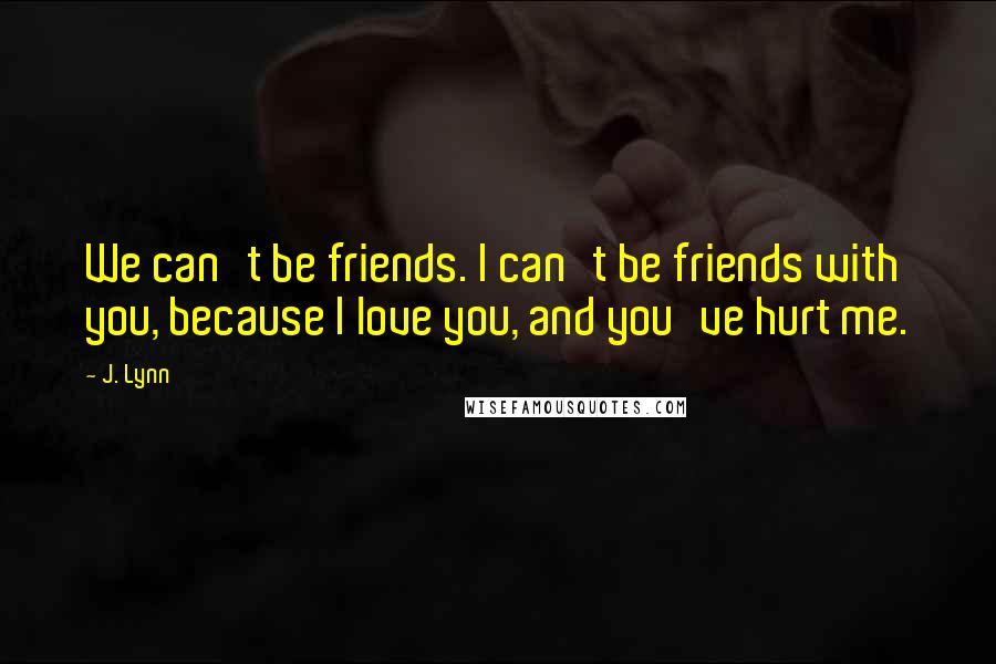 J. Lynn Quotes: We can't be friends. I can't be friends with you, because I love you, and you've hurt me.