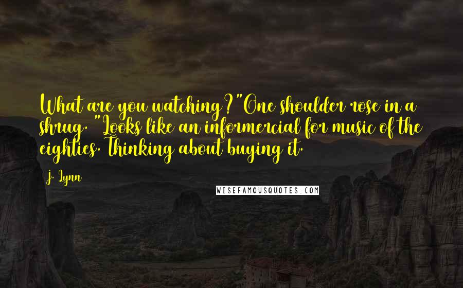 J. Lynn Quotes: What are you watching?"One shoulder rose in a shrug. "Looks like an informercial for music of the eighties. Thinking about buying it.
