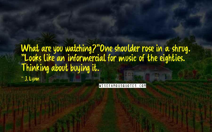 J. Lynn Quotes: What are you watching?"One shoulder rose in a shrug. "Looks like an informercial for music of the eighties. Thinking about buying it.