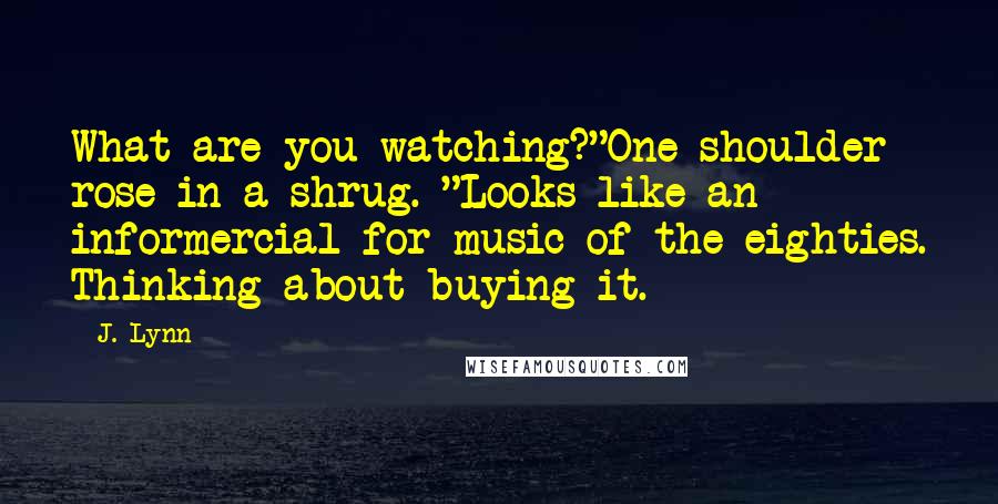 J. Lynn Quotes: What are you watching?"One shoulder rose in a shrug. "Looks like an informercial for music of the eighties. Thinking about buying it.