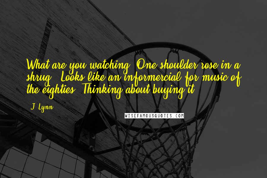 J. Lynn Quotes: What are you watching?"One shoulder rose in a shrug. "Looks like an informercial for music of the eighties. Thinking about buying it.