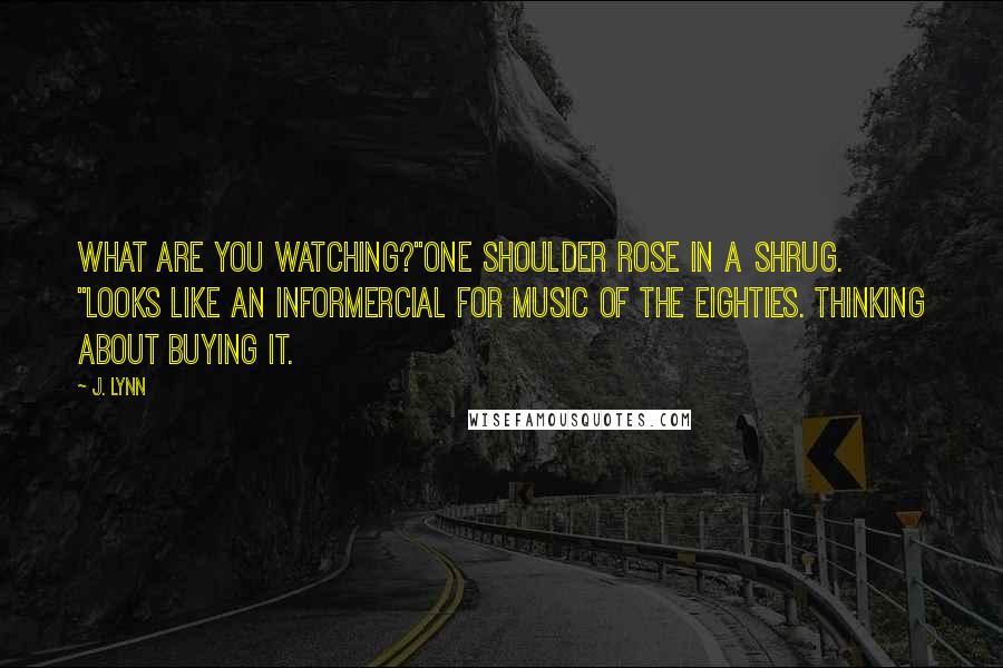 J. Lynn Quotes: What are you watching?"One shoulder rose in a shrug. "Looks like an informercial for music of the eighties. Thinking about buying it.